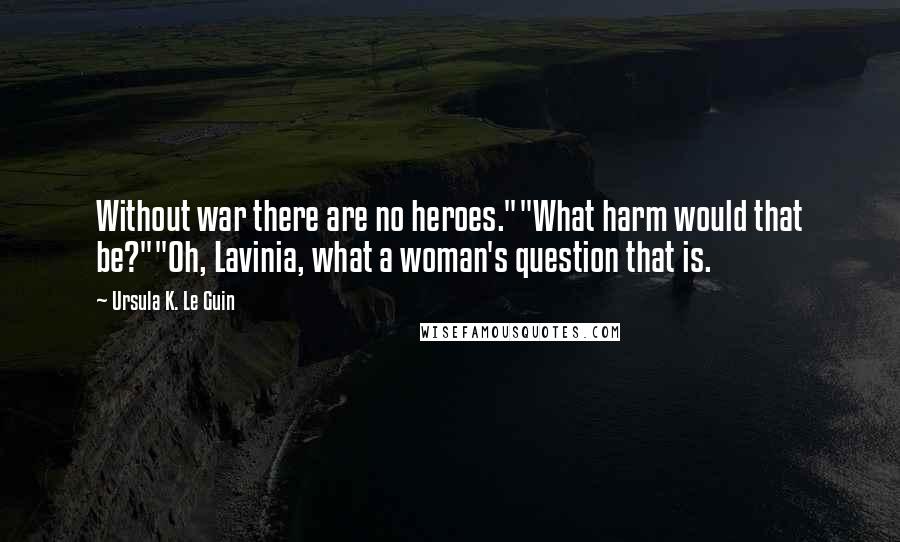 Ursula K. Le Guin Quotes: Without war there are no heroes.""What harm would that be?""Oh, Lavinia, what a woman's question that is.