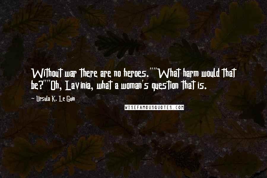 Ursula K. Le Guin Quotes: Without war there are no heroes.""What harm would that be?""Oh, Lavinia, what a woman's question that is.