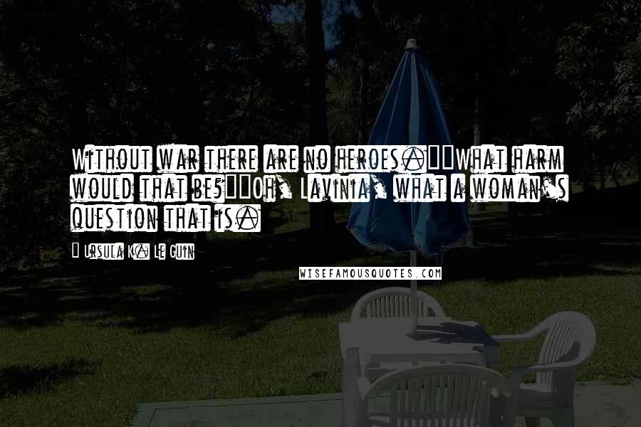 Ursula K. Le Guin Quotes: Without war there are no heroes.""What harm would that be?""Oh, Lavinia, what a woman's question that is.