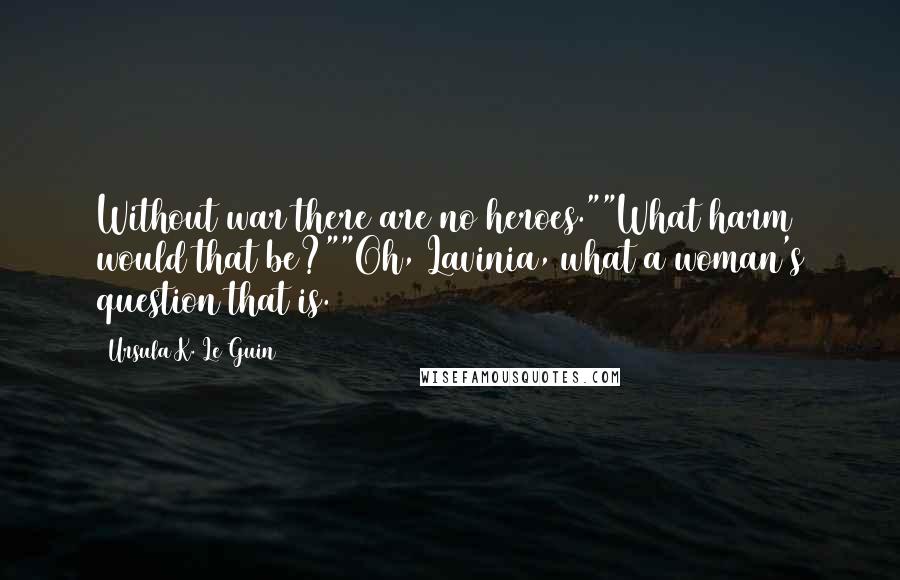 Ursula K. Le Guin Quotes: Without war there are no heroes.""What harm would that be?""Oh, Lavinia, what a woman's question that is.