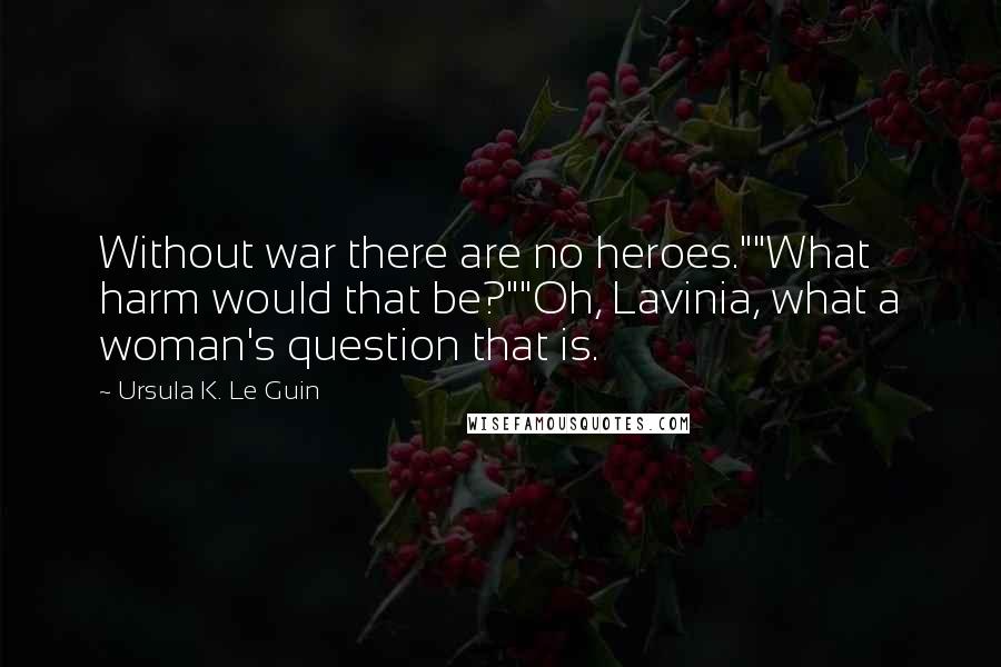 Ursula K. Le Guin Quotes: Without war there are no heroes.""What harm would that be?""Oh, Lavinia, what a woman's question that is.