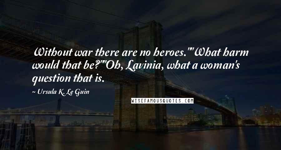 Ursula K. Le Guin Quotes: Without war there are no heroes.""What harm would that be?""Oh, Lavinia, what a woman's question that is.