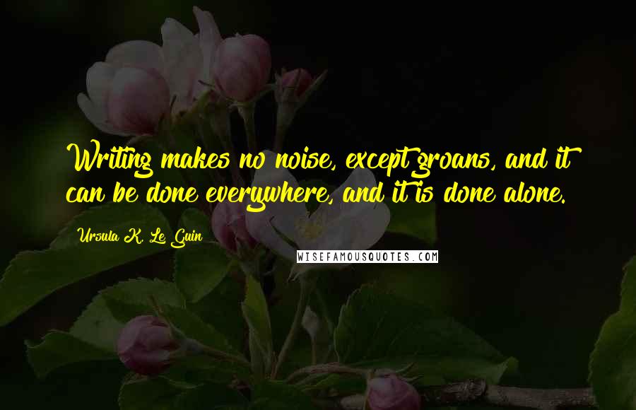 Ursula K. Le Guin Quotes: Writing makes no noise, except groans, and it can be done everywhere, and it is done alone.