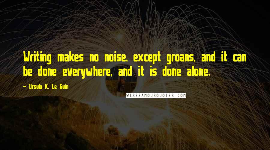 Ursula K. Le Guin Quotes: Writing makes no noise, except groans, and it can be done everywhere, and it is done alone.