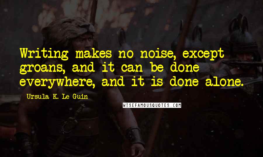 Ursula K. Le Guin Quotes: Writing makes no noise, except groans, and it can be done everywhere, and it is done alone.