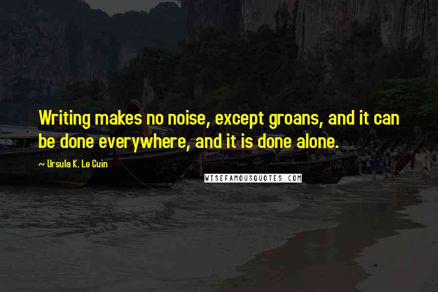 Ursula K. Le Guin Quotes: Writing makes no noise, except groans, and it can be done everywhere, and it is done alone.