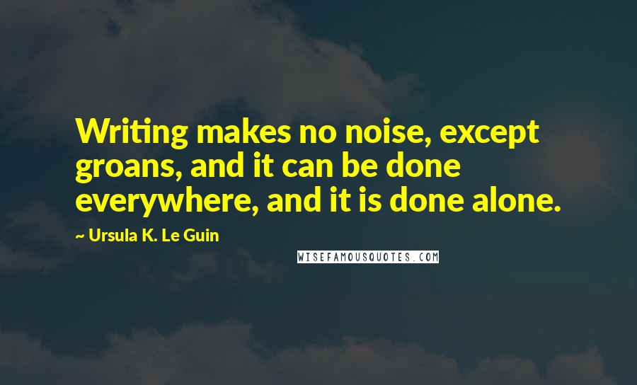 Ursula K. Le Guin Quotes: Writing makes no noise, except groans, and it can be done everywhere, and it is done alone.