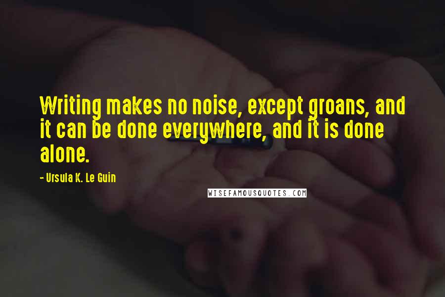 Ursula K. Le Guin Quotes: Writing makes no noise, except groans, and it can be done everywhere, and it is done alone.