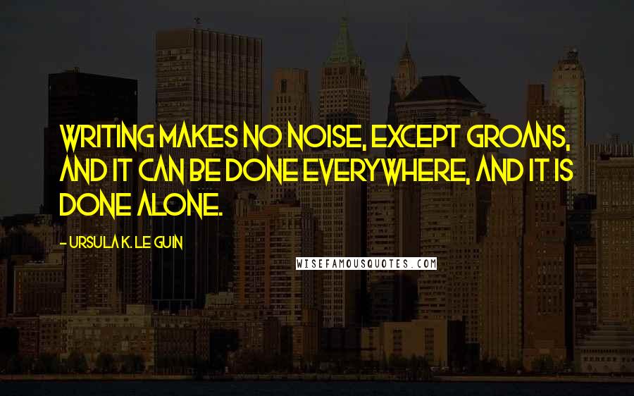 Ursula K. Le Guin Quotes: Writing makes no noise, except groans, and it can be done everywhere, and it is done alone.