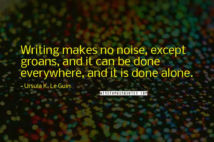 Ursula K. Le Guin Quotes: Writing makes no noise, except groans, and it can be done everywhere, and it is done alone.