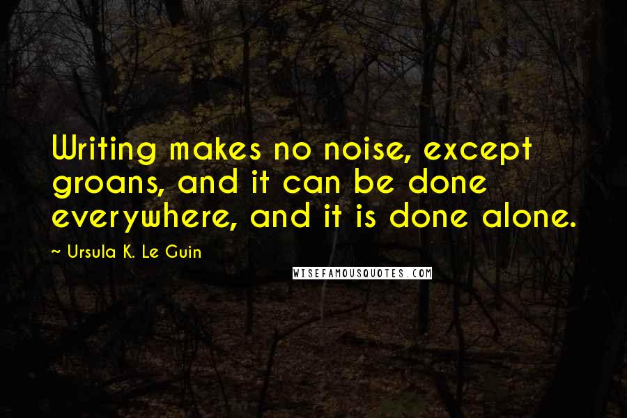 Ursula K. Le Guin Quotes: Writing makes no noise, except groans, and it can be done everywhere, and it is done alone.