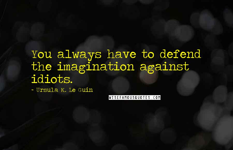 Ursula K. Le Guin Quotes: You always have to defend the imagination against idiots.