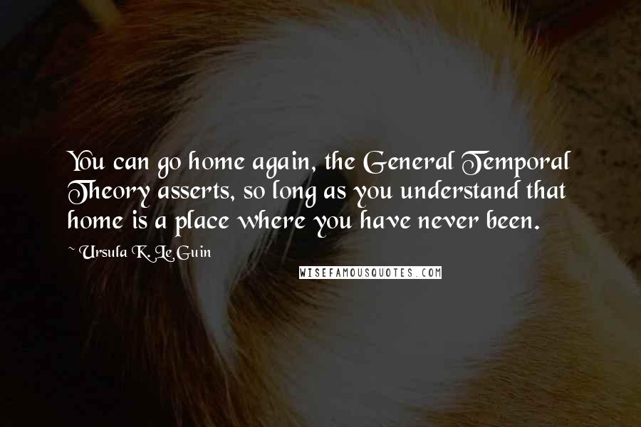 Ursula K. Le Guin Quotes: You can go home again, the General Temporal Theory asserts, so long as you understand that home is a place where you have never been.