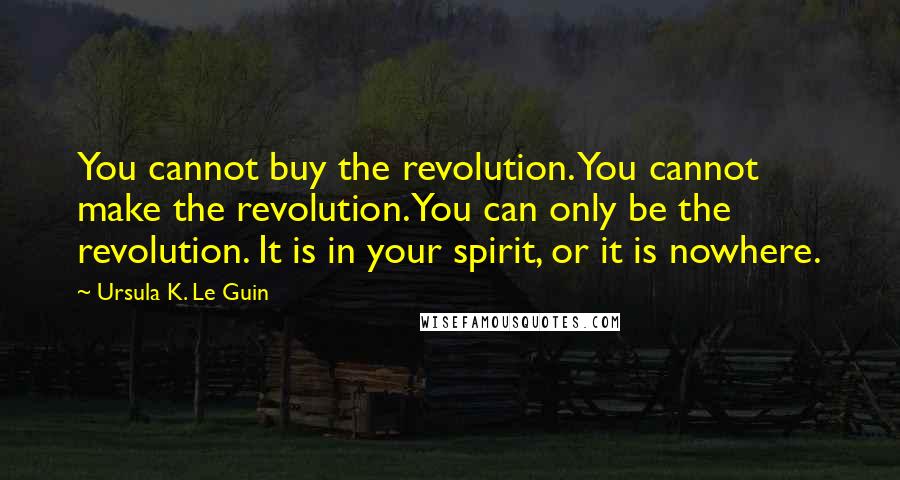 Ursula K. Le Guin Quotes: You cannot buy the revolution. You cannot make the revolution. You can only be the revolution. It is in your spirit, or it is nowhere.