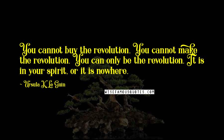 Ursula K. Le Guin Quotes: You cannot buy the revolution. You cannot make the revolution. You can only be the revolution. It is in your spirit, or it is nowhere.