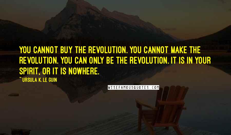 Ursula K. Le Guin Quotes: You cannot buy the revolution. You cannot make the revolution. You can only be the revolution. It is in your spirit, or it is nowhere.