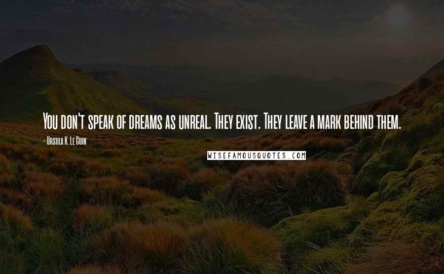 Ursula K. Le Guin Quotes: You don't speak of dreams as unreal. They exist. They leave a mark behind them.