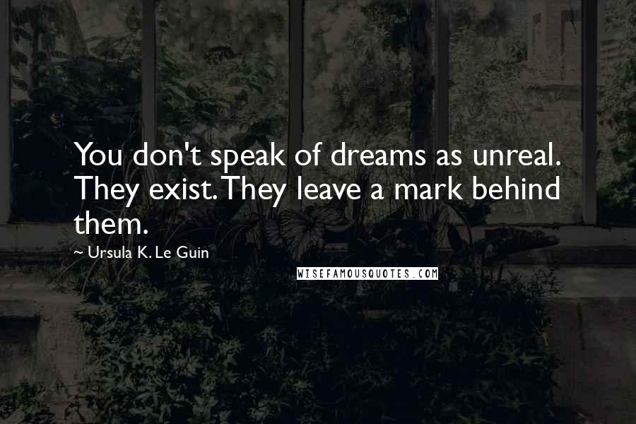 Ursula K. Le Guin Quotes: You don't speak of dreams as unreal. They exist. They leave a mark behind them.