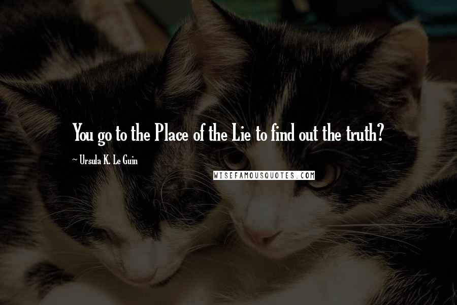 Ursula K. Le Guin Quotes: You go to the Place of the Lie to find out the truth?