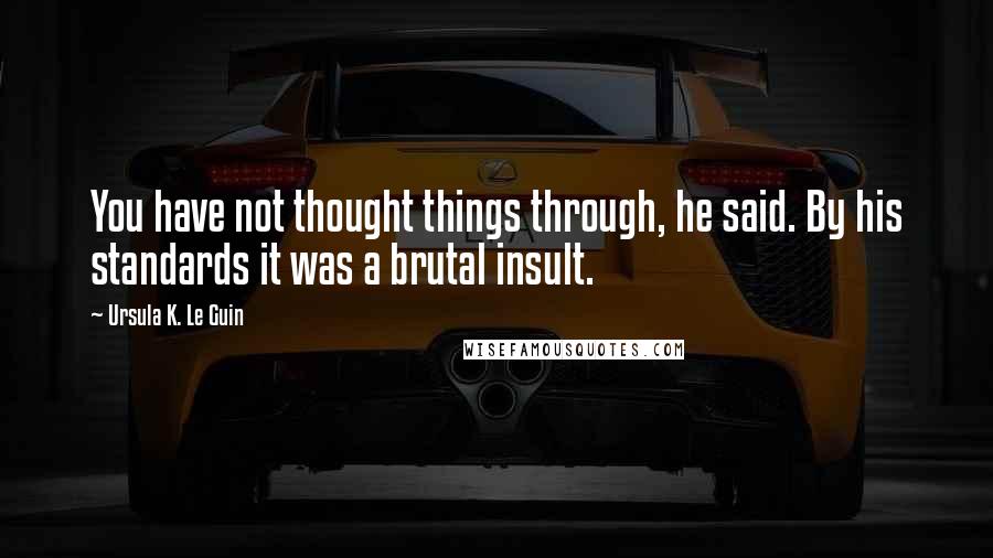 Ursula K. Le Guin Quotes: You have not thought things through, he said. By his standards it was a brutal insult.