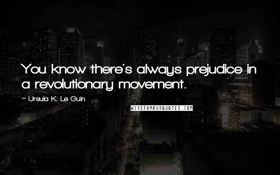 Ursula K. Le Guin Quotes: You know there's always prejudice in a revolutionary movement.