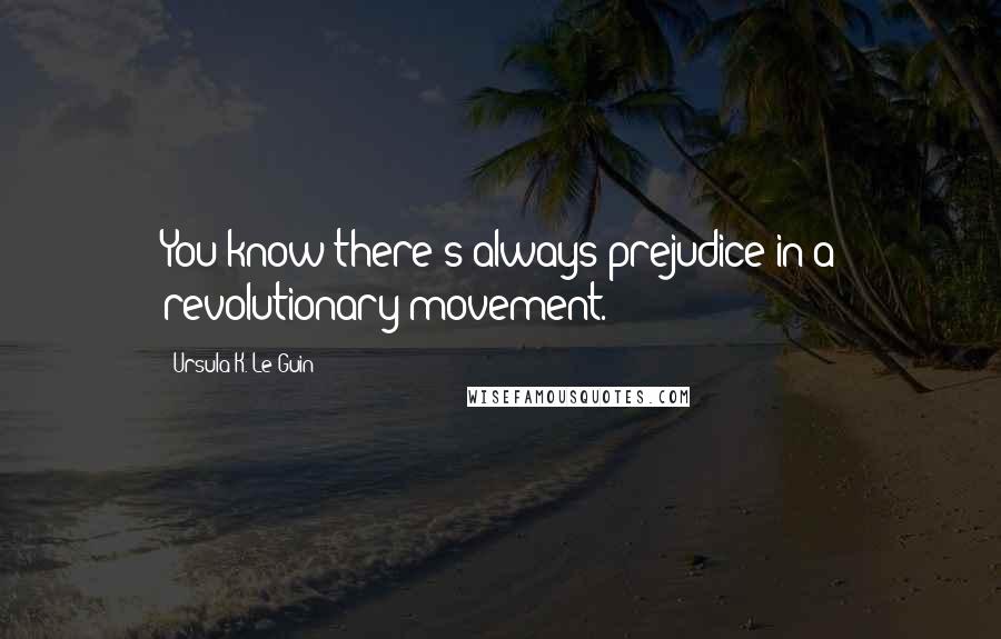 Ursula K. Le Guin Quotes: You know there's always prejudice in a revolutionary movement.