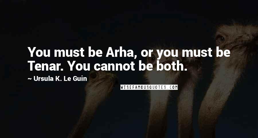 Ursula K. Le Guin Quotes: You must be Arha, or you must be Tenar. You cannot be both.