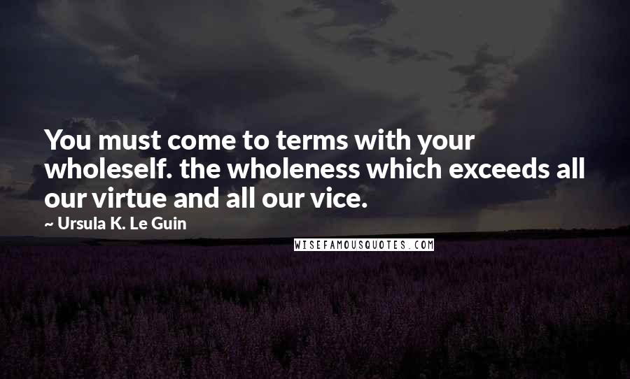 Ursula K. Le Guin Quotes: You must come to terms with your wholeself. the wholeness which exceeds all our virtue and all our vice.