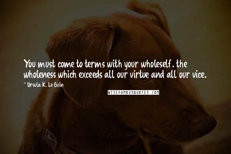 Ursula K. Le Guin Quotes: You must come to terms with your wholeself. the wholeness which exceeds all our virtue and all our vice.