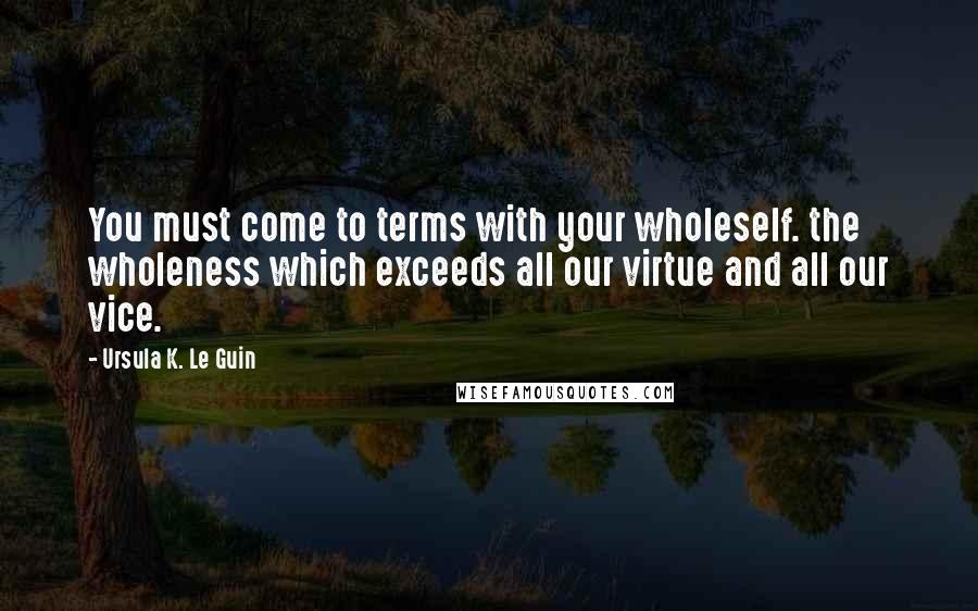 Ursula K. Le Guin Quotes: You must come to terms with your wholeself. the wholeness which exceeds all our virtue and all our vice.