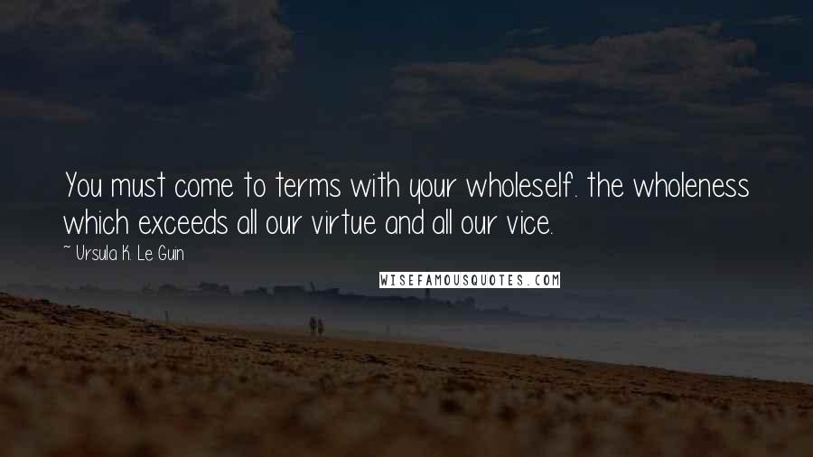 Ursula K. Le Guin Quotes: You must come to terms with your wholeself. the wholeness which exceeds all our virtue and all our vice.