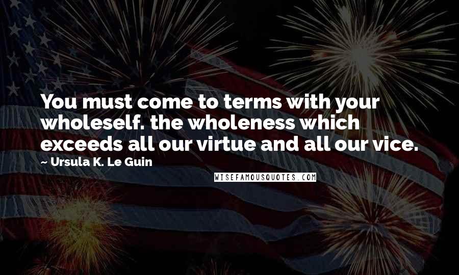 Ursula K. Le Guin Quotes: You must come to terms with your wholeself. the wholeness which exceeds all our virtue and all our vice.