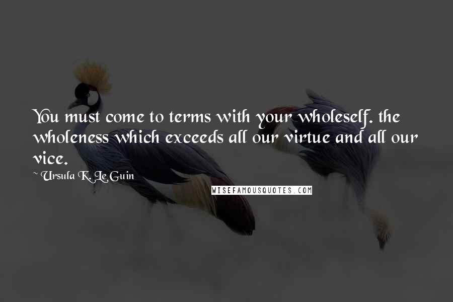 Ursula K. Le Guin Quotes: You must come to terms with your wholeself. the wholeness which exceeds all our virtue and all our vice.