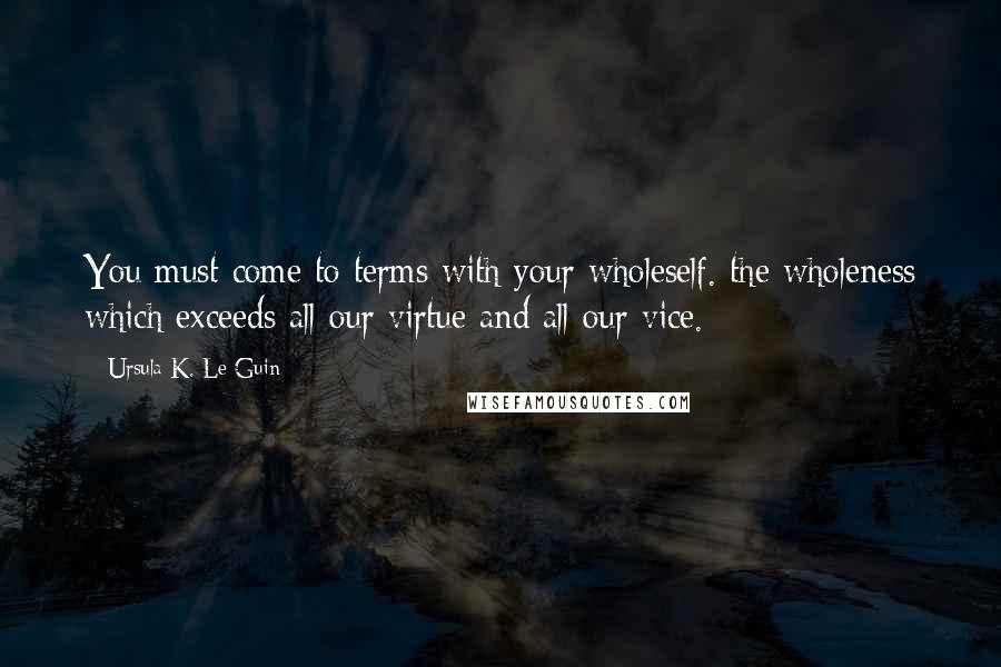 Ursula K. Le Guin Quotes: You must come to terms with your wholeself. the wholeness which exceeds all our virtue and all our vice.