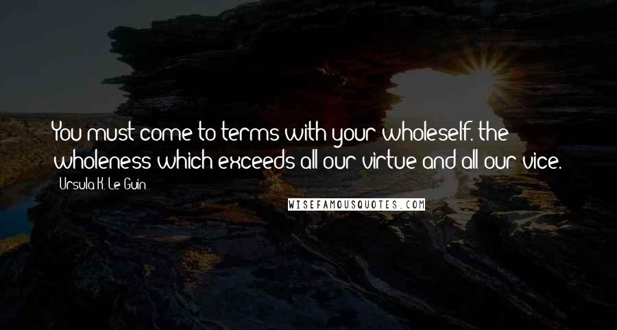 Ursula K. Le Guin Quotes: You must come to terms with your wholeself. the wholeness which exceeds all our virtue and all our vice.