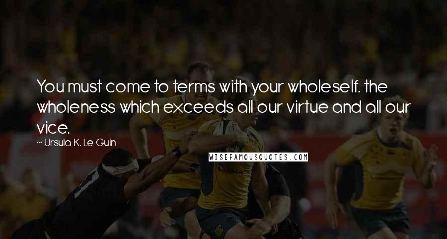 Ursula K. Le Guin Quotes: You must come to terms with your wholeself. the wholeness which exceeds all our virtue and all our vice.