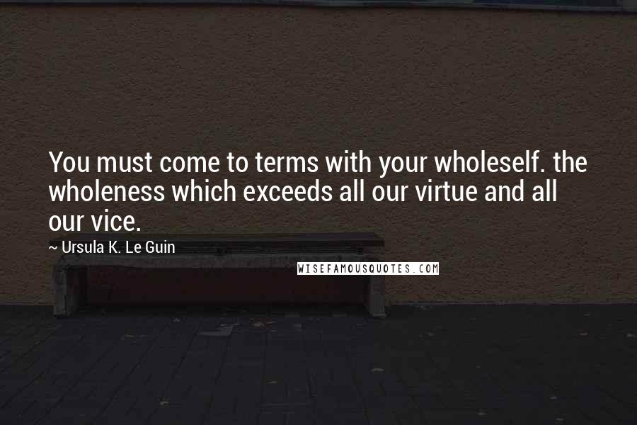 Ursula K. Le Guin Quotes: You must come to terms with your wholeself. the wholeness which exceeds all our virtue and all our vice.