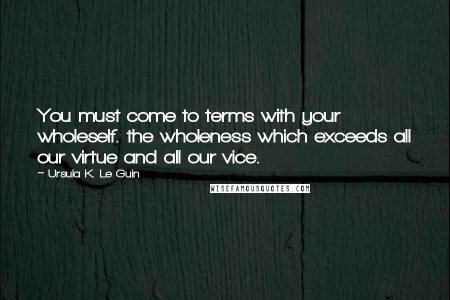 Ursula K. Le Guin Quotes: You must come to terms with your wholeself. the wholeness which exceeds all our virtue and all our vice.