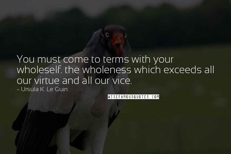 Ursula K. Le Guin Quotes: You must come to terms with your wholeself. the wholeness which exceeds all our virtue and all our vice.