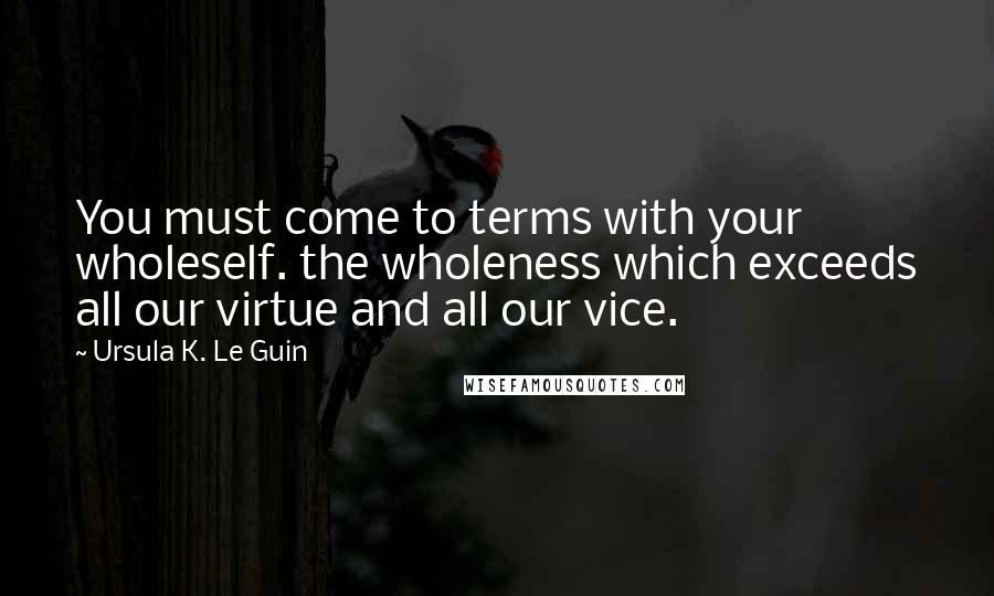 Ursula K. Le Guin Quotes: You must come to terms with your wholeself. the wholeness which exceeds all our virtue and all our vice.