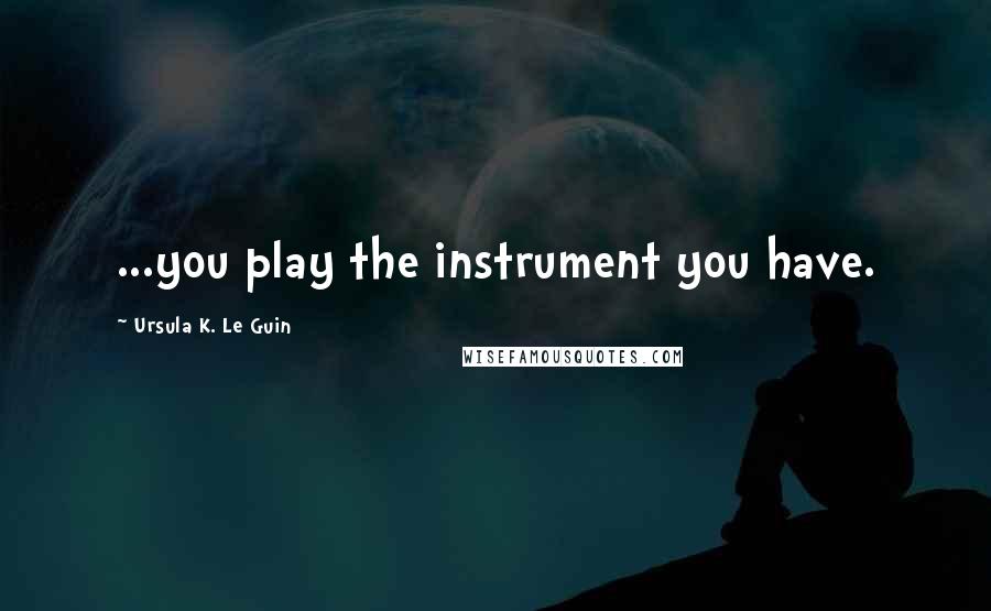 Ursula K. Le Guin Quotes: ...you play the instrument you have.