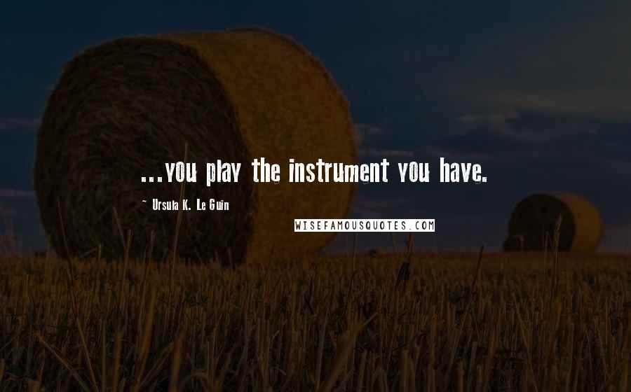 Ursula K. Le Guin Quotes: ...you play the instrument you have.