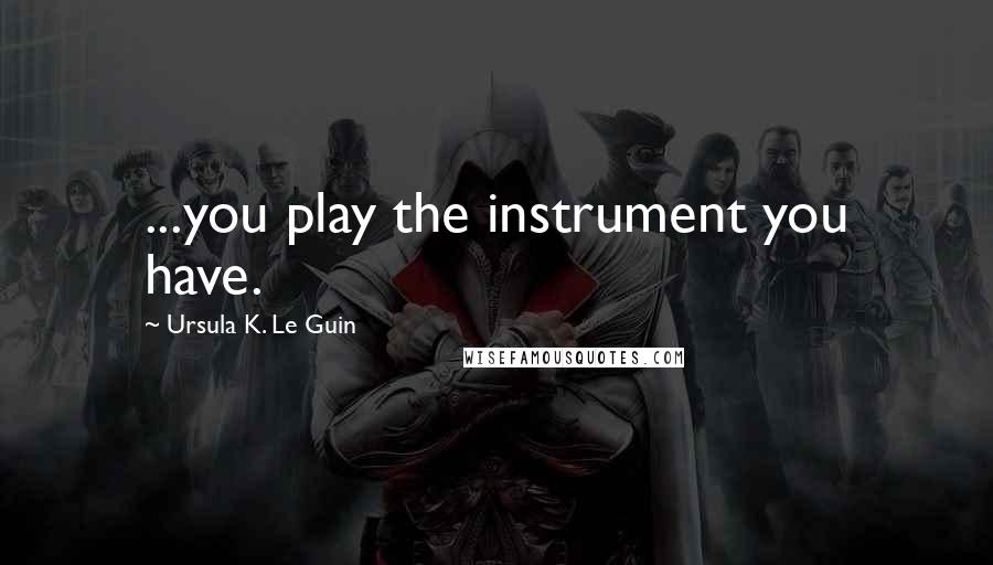 Ursula K. Le Guin Quotes: ...you play the instrument you have.