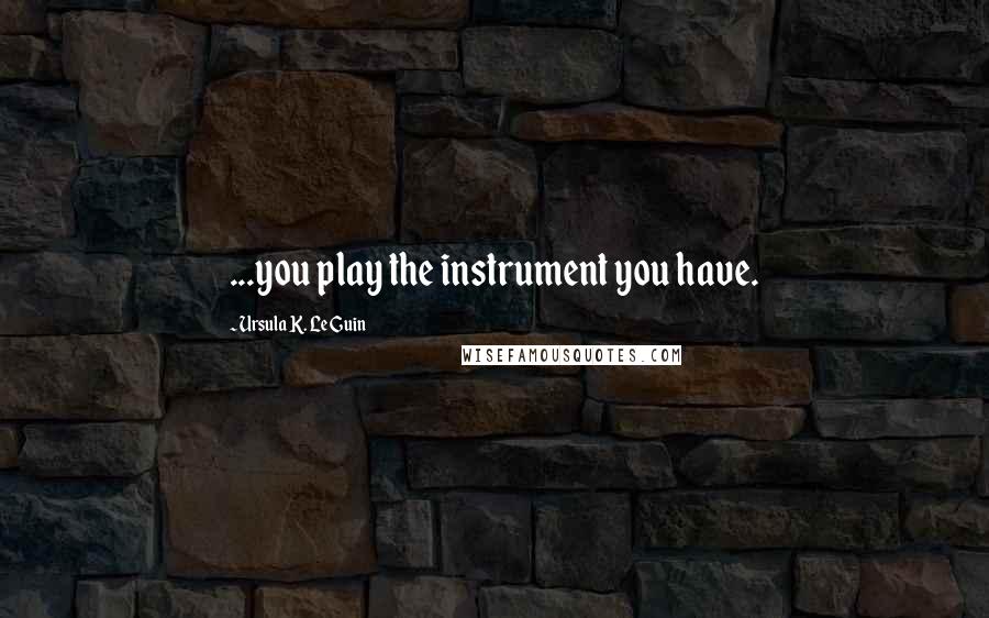 Ursula K. Le Guin Quotes: ...you play the instrument you have.