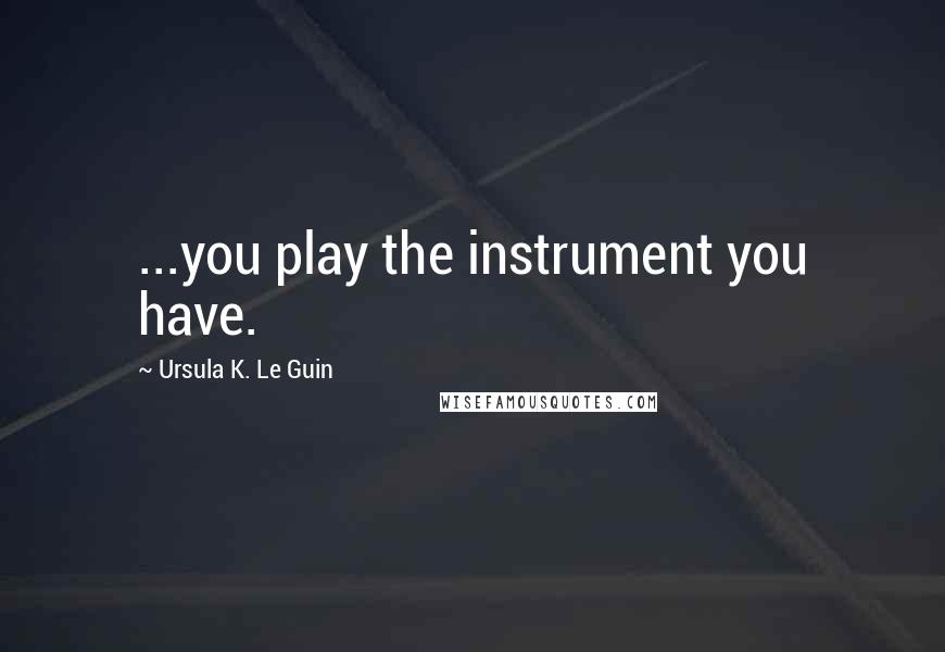 Ursula K. Le Guin Quotes: ...you play the instrument you have.