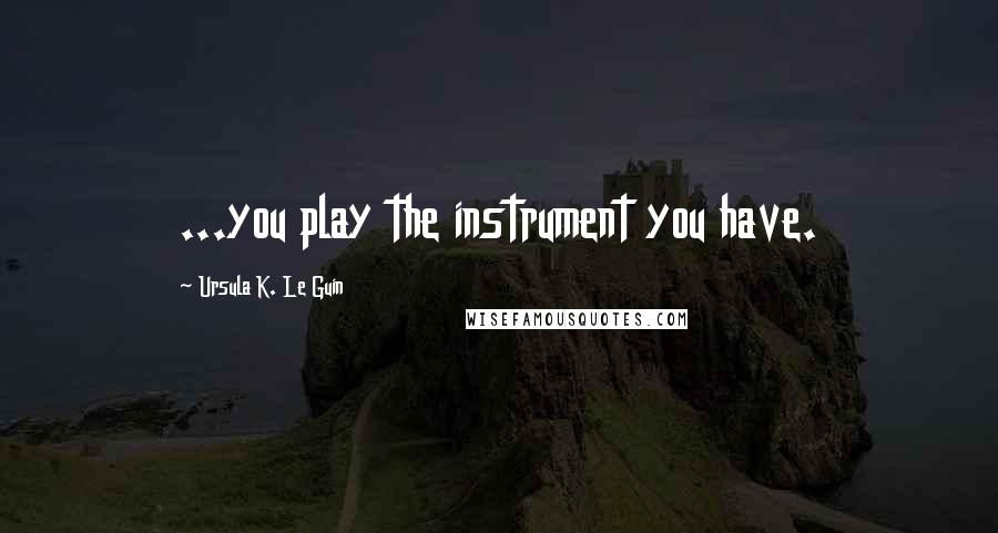 Ursula K. Le Guin Quotes: ...you play the instrument you have.