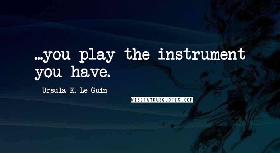 Ursula K. Le Guin Quotes: ...you play the instrument you have.