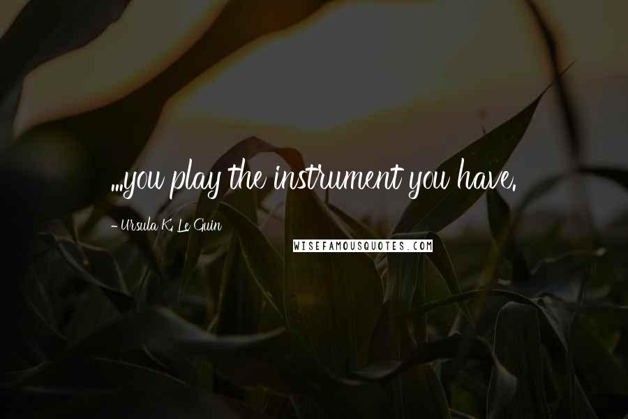 Ursula K. Le Guin Quotes: ...you play the instrument you have.