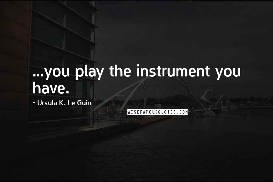Ursula K. Le Guin Quotes: ...you play the instrument you have.