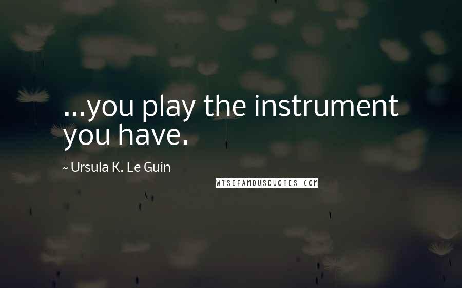 Ursula K. Le Guin Quotes: ...you play the instrument you have.